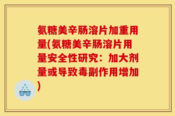 氨糖美辛肠溶片加重用量(氨糖美辛肠溶片用量安全性研究：加大剂量或导致毒副作用增加)