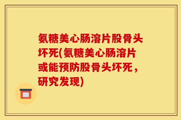 氨糖美心肠溶片股骨头坏死(氨糖美心肠溶片或能预防股骨头坏死，研究发现)