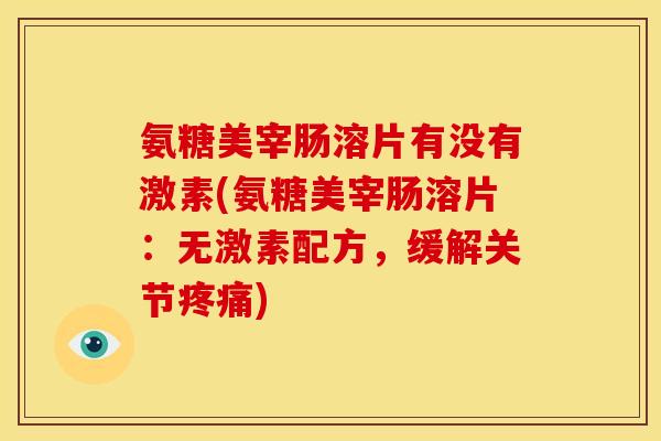 氨糖美宰肠溶片有没有激素(氨糖美宰肠溶片：无激素配方，缓解关节疼痛)