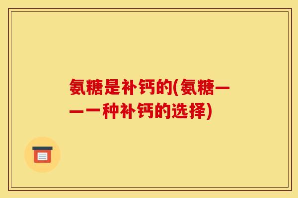 氨糖是补钙的(氨糖——一种补钙的选择)