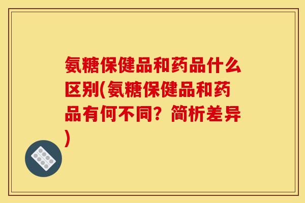 氨糖保健品和药品什么区别(氨糖保健品和药品有何不同？简析差异)