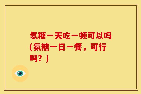 氨糖一天吃一顿可以吗(氨糖一日一餐，可行吗？)