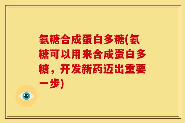 氨糖合成蛋白多糖(氨糖可以用来合成蛋白多糖，开发新药迈出重要一步)