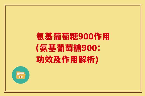 氨基葡萄糖900作用(氨基葡萄糖900：功效及作用解析)