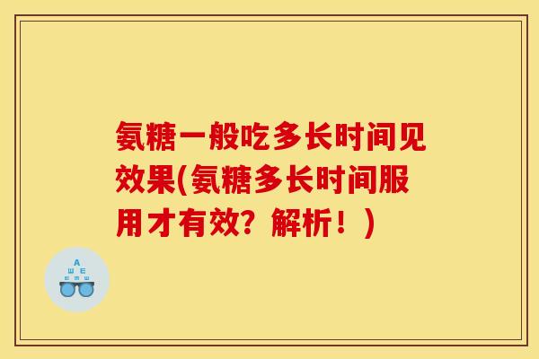 氨糖一般吃多长时间见效果(氨糖多长时间服用才有效？解析！)