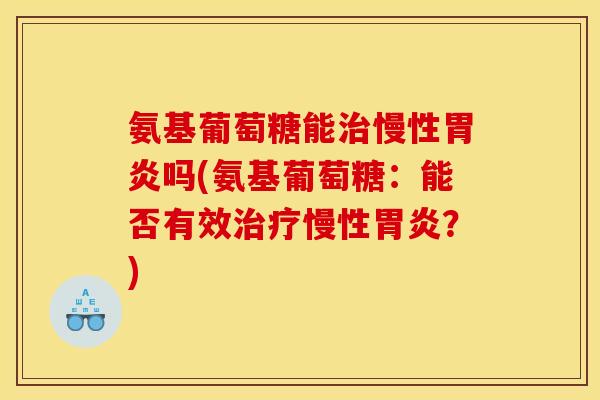 氨基葡萄糖能治慢性胃炎吗(氨基葡萄糖：能否有效治疗慢性胃炎？)