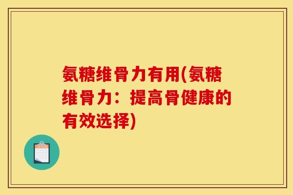 氨糖维骨力有用(氨糖维骨力：提高骨健康的有效选择)