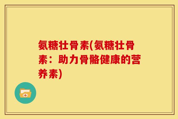 氨糖壮骨素(氨糖壮骨素：助力骨骼健康的营养素)