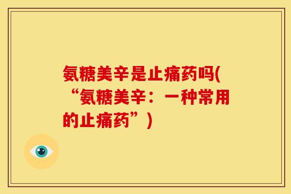 氨糖美辛是止痛药吗(“氨糖美辛：一种常用的止痛药”)