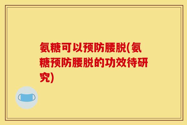 氨糖可以预防腰脱(氨糖预防腰脱的功效待研究)