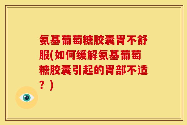 氨基葡萄糖胶囊胃不舒服(如何缓解氨基葡萄糖胶囊引起的胃部不适？)