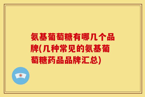 氨基葡萄糖有哪几个品牌(几种常见的氨基葡萄糖药品品牌汇总)