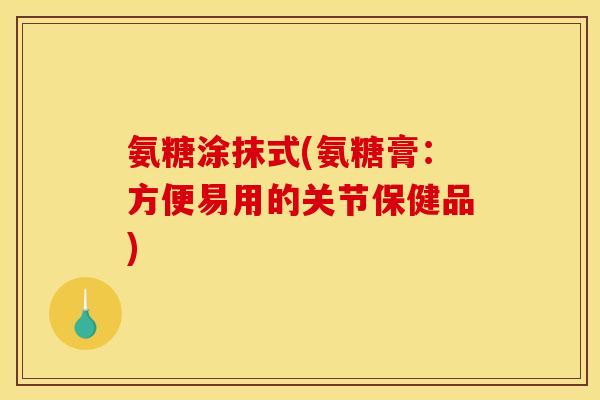 氨糖涂抹式(氨糖膏：方便易用的关节保健品)