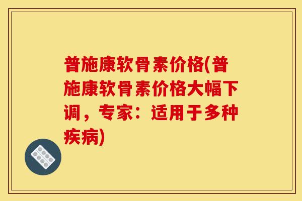 普施康软骨素价格(普施康软骨素价格大幅下调，专家：适用于多种疾病)