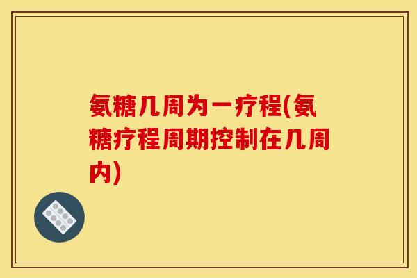 氨糖几周为一疗程(氨糖疗程周期控制在几周内)