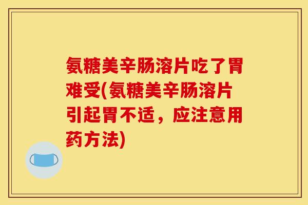 氨糖美辛肠溶片吃了胃难受(氨糖美辛肠溶片引起胃不适，应注意用药方法)