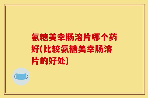 氨糖美幸肠溶片哪个药好(比较氨糖美幸肠溶片的好处)