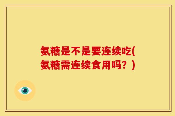 氨糖是不是要连续吃(氨糖需连续食用吗？)