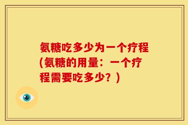 氨糖吃多少为一个疗程(氨糖的用量：一个疗程需要吃多少？)