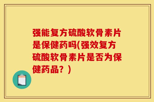 强能复方硫酸软骨素片是保健药吗(强效复方硫酸软骨素片是否为保健药品？)