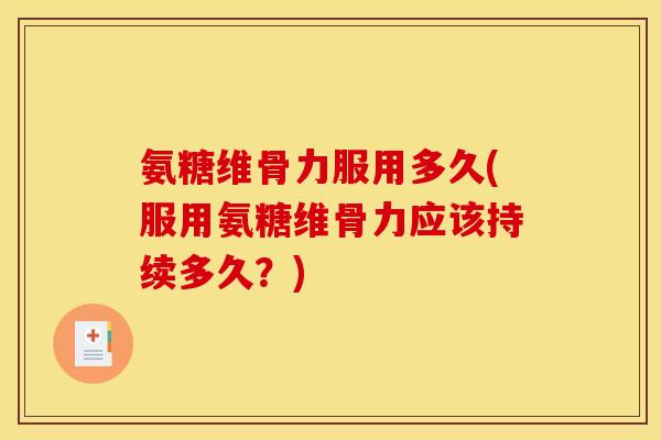 氨糖维骨力服用多久(服用氨糖维骨力应该持续多久？)