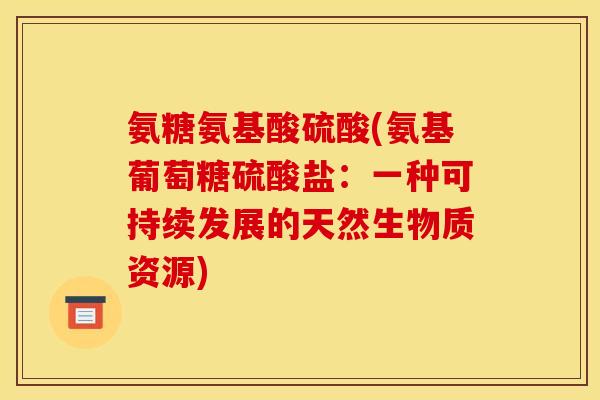 氨糖氨基酸硫酸(氨基葡萄糖硫酸盐：一种可持续发展的天然生物质资源)