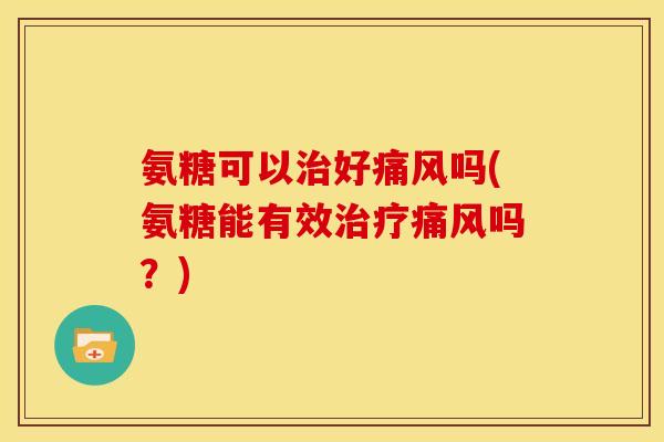 氨糖可以治好痛风吗(氨糖能有效治疗痛风吗？)