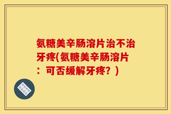 氨糖美辛肠溶片治不治牙疼(氨糖美辛肠溶片：可否缓解牙疼？)