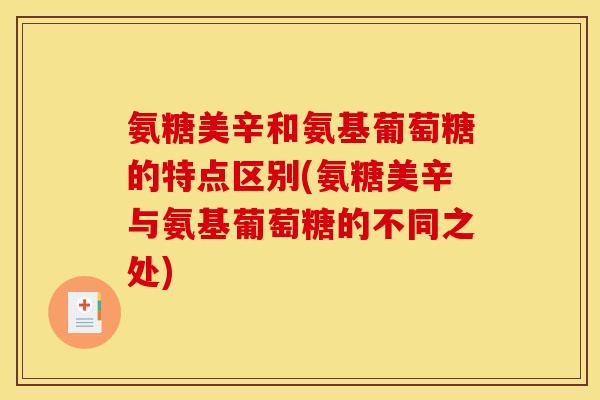 氨糖美辛和氨基葡萄糖的特点区别(氨糖美辛与氨基葡萄糖的不同之处)