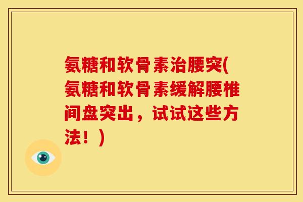 氨糖和软骨素治腰突(氨糖和软骨素缓解腰椎间盘突出，试试这些方法！)