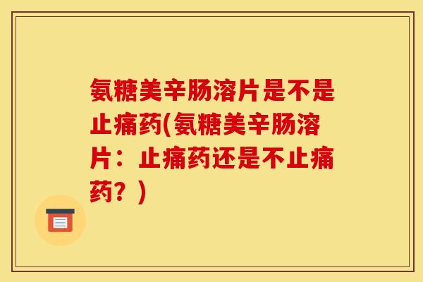 氨糖美辛肠溶片是不是止痛药(氨糖美辛肠溶片：止痛药还是不止痛药？)
