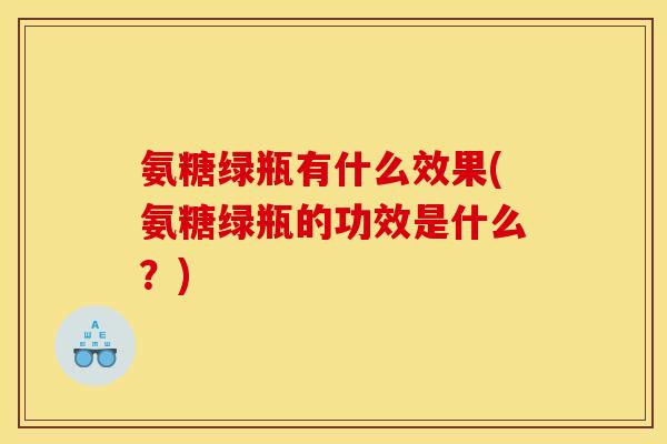 氨糖绿瓶有什么效果(氨糖绿瓶的功效是什么？)