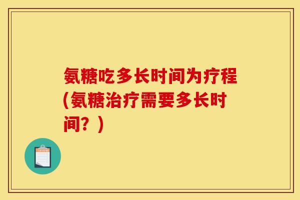 氨糖吃多长时间为疗程(氨糖治疗需要多长时间？)