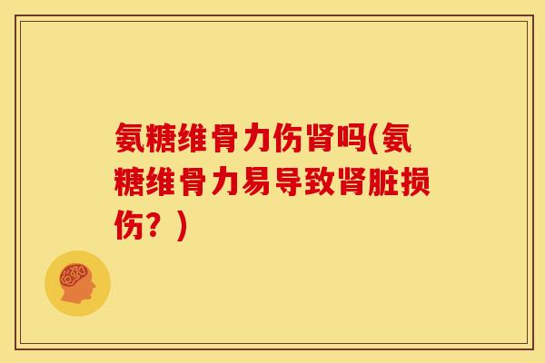 氨糖维骨力伤肾吗(氨糖维骨力易导致肾脏损伤？)