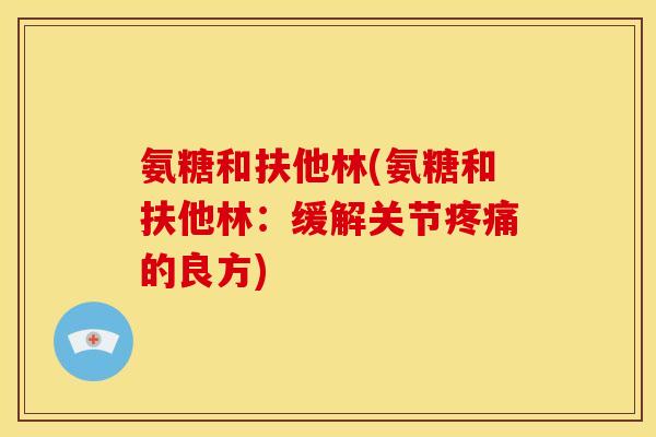 氨糖和扶他林(氨糖和扶他林：缓解关节疼痛的良方)