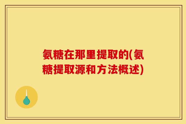 氨糖在那里提取的(氨糖提取源和方法概述)
