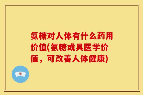 氨糖对人体有什么药用价值(氨糖或具医学价值，可改善人体健康)