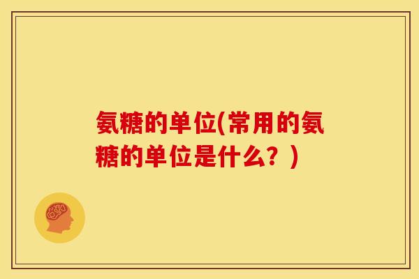 氨糖的单位(常用的氨糖的单位是什么？)