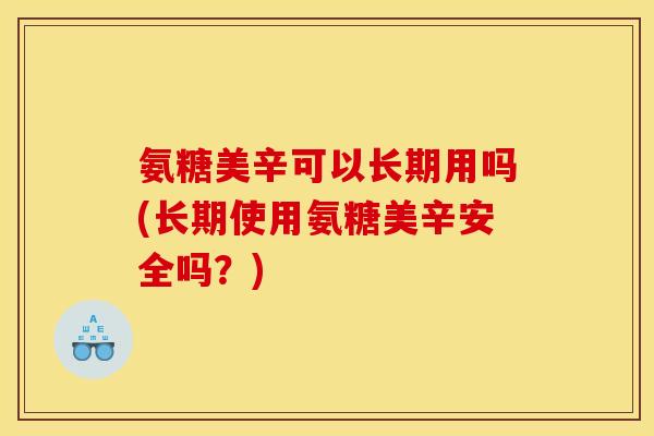氨糖美辛可以长期用吗(长期使用氨糖美辛安全吗？)