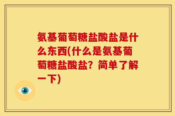 氨基葡萄糖盐酸盐是什么东西(什么是氨基葡萄糖盐酸盐？简单了解一下)