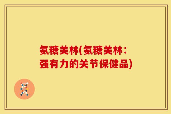 氨糖美林(氨糖美林：强有力的关节保健品)