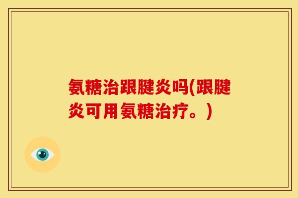 氨糖治跟腱炎吗(跟腱炎可用氨糖治疗。)