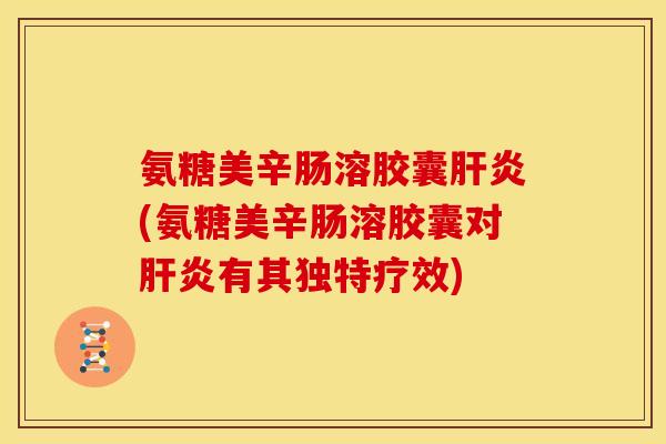 氨糖美辛肠溶胶囊肝炎(氨糖美辛肠溶胶囊对肝炎有其独特疗效)