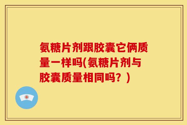 氨糖片剂跟胶囊它俩质量一样吗(氨糖片剂与胶囊质量相同吗？)