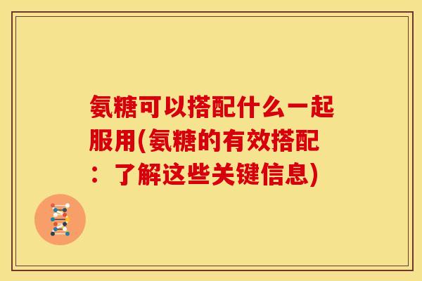 氨糖可以搭配什么一起服用(氨糖的有效搭配：了解这些关键信息)