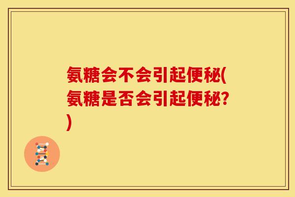氨糖会不会引起便秘(氨糖是否会引起便秘？)