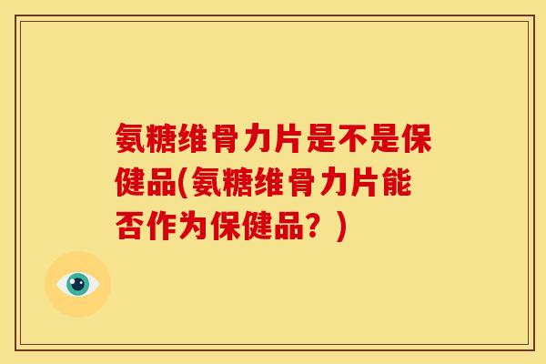 氨糖维骨力片是不是保健品(氨糖维骨力片能否作为保健品？)