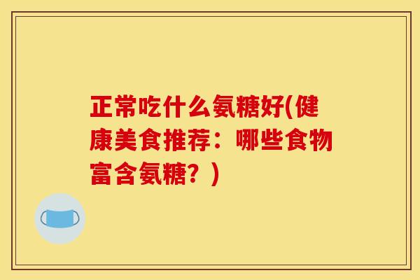 正常吃什么氨糖好(健康美食推荐：哪些食物富含氨糖？)