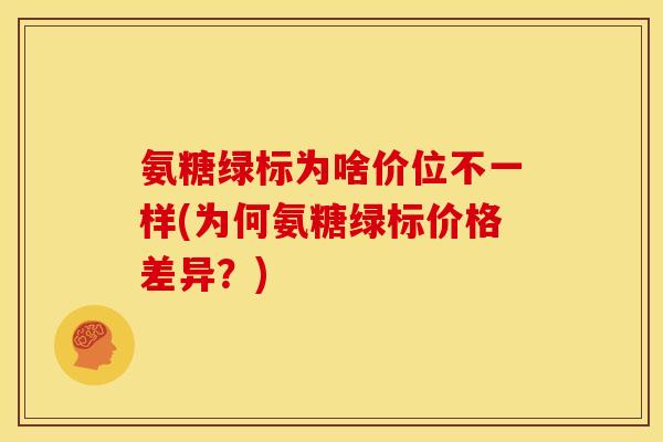 氨糖绿标为啥价位不一样(为何氨糖绿标价格差异？)