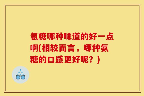 氨糖哪种味道的好一点啊(相较而言，哪种氨糖的口感更好呢？)